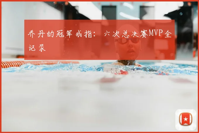 乔丹的冠军戒指:六次总决赛MVP全记录