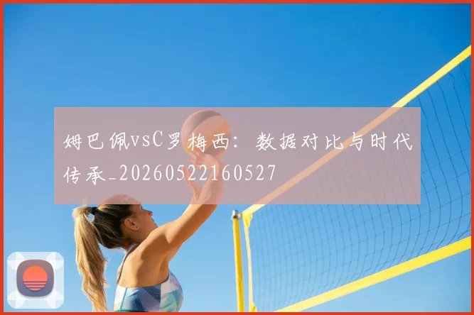 姆巴佩vsC罗梅西:数据对比与时代传承_20260522160527
