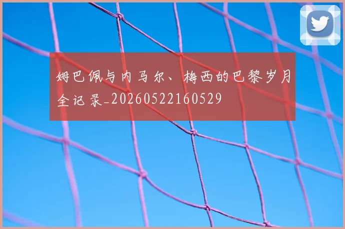 姆巴佩与内马尔、梅西的巴黎岁月全记录_20260522160529