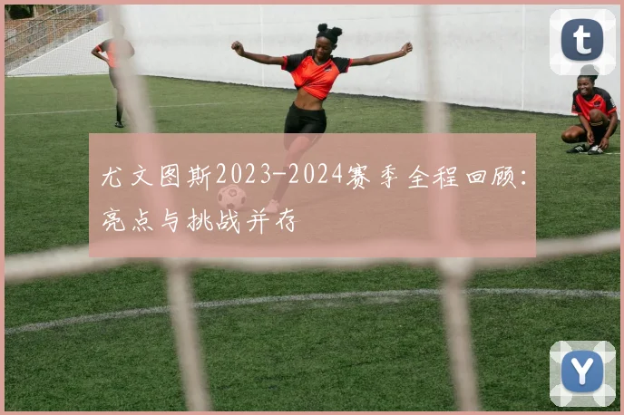 尤文图斯2023-2024赛季全程回顾：亮点与挑战并存