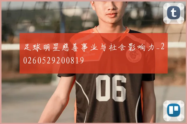 足球明星慈善事业与社会影响力_20260529200819