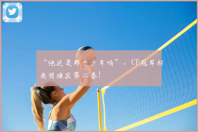 “他还是那个少年吗”,CF冠军杯老将焕发第二春!