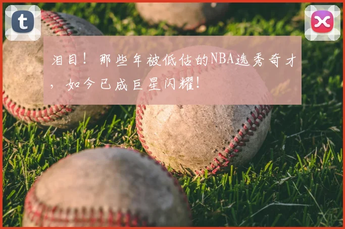 泪目！那些年被低估的NBA选秀奇才，如今已成巨星闪耀！