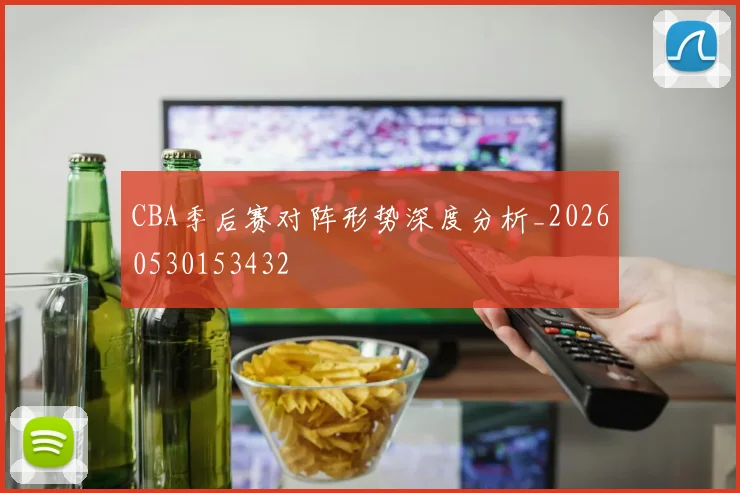CBA季后赛对阵形势深度分析_20260530153432
