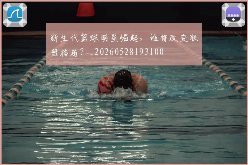 新生代篮球明星崛起，谁将改变联盟格局？_20260528193100