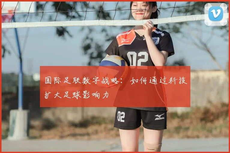 国际足联数字战略:如何通过科技扩大足球影响力