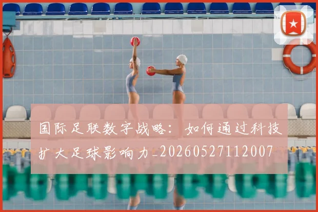国际足联数字战略:如何通过科技扩大足球影响力_20260527112007
