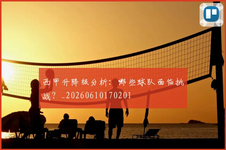 西甲升降级分析:哪些球队面临挑战?_20260610170201