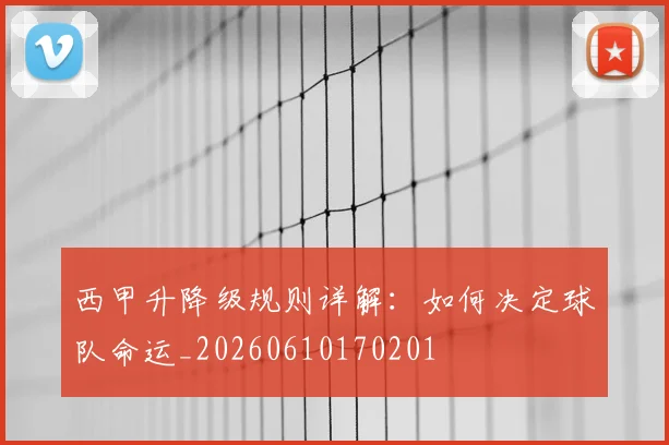 西甲升降级规则详解:如何决定球队命运_20260610170201