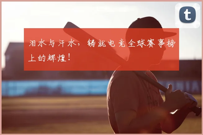 泪水与汗水,铸就电竞全球赛事榜上的辉煌!