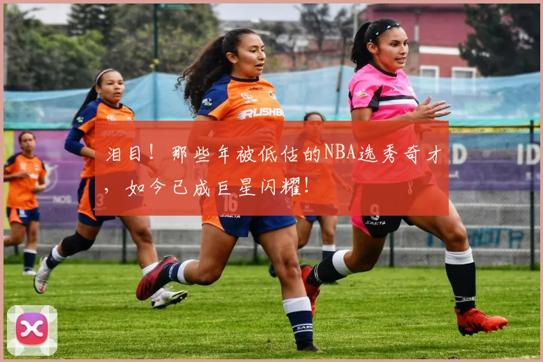 泪目!那些年被低估的NBA选秀奇才,如今已成巨星闪耀!