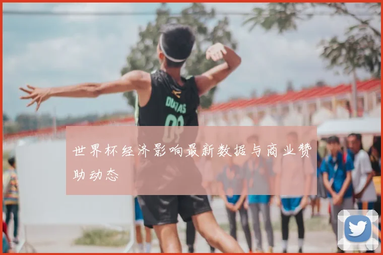 世界杯经济影响最新数据与商业赞助动态