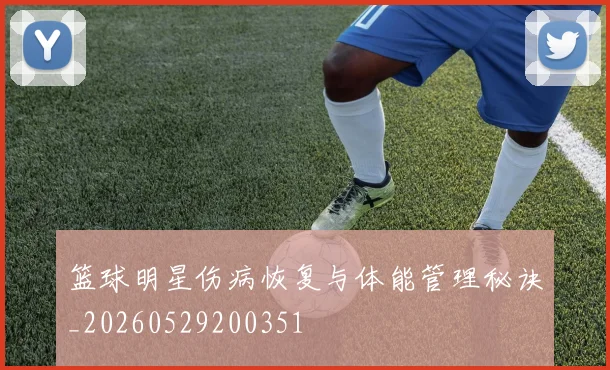 篮球明星伤病恢复与体能管理秘诀_20260529200351