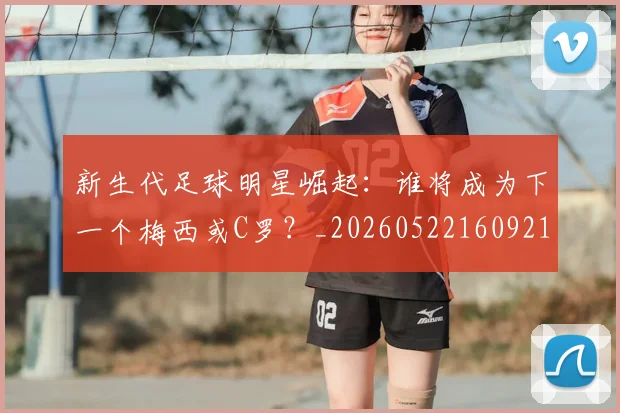 新生代足球明星崛起:谁将成为下一个梅西或C罗?_20260522160921