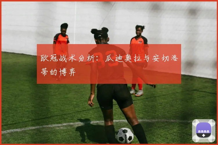 欧冠战术分析:瓜迪奥拉与安切洛蒂的博弈