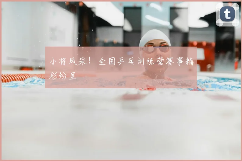 小将风采！全国乒乓训练营赛事精彩纷呈