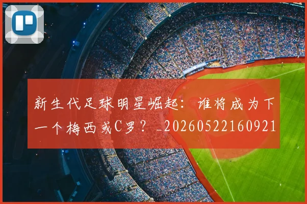 新生代足球明星崛起:谁将成为下一个梅西或C罗?_20260522160921